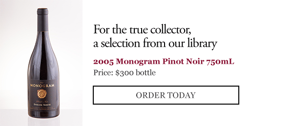For the true collector, a selection from our library - 2005 Monogram Pinot Noir 750mL - Price: $300 bottle - ORDER NOW