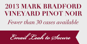 2013 Mark Bradford Vienyard Pinot Noir. Fewer than 30 cases available! Email Leah To Secure