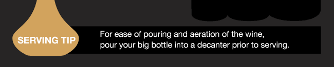 For ease of pouring and aeration of the wine, pour your big bottle into a decanter prior to serving.