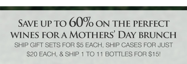 Save up to 60% on the perfect wines for a Mothers' Day brunch. Ship gift sets for $5 each, ship cases for just $20 each, and ship 1 to 11 bottles for $15!