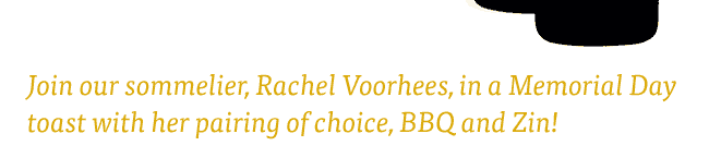 Join our sommelier, Rachel Voorhees, in a Memorial Day toast with her pairing of choice, BBQ and Zin!